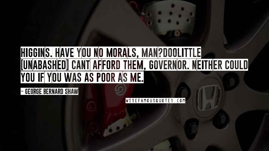 George Bernard Shaw Quotes: HIGGINS. Have you no morals, man?DOOLITTLE [unabashed] Cant afford them, Governor. Neither could you if you was as poor as me.