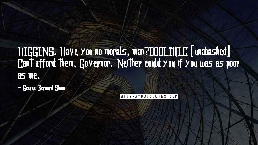 George Bernard Shaw Quotes: HIGGINS. Have you no morals, man?DOOLITTLE [unabashed] Cant afford them, Governor. Neither could you if you was as poor as me.