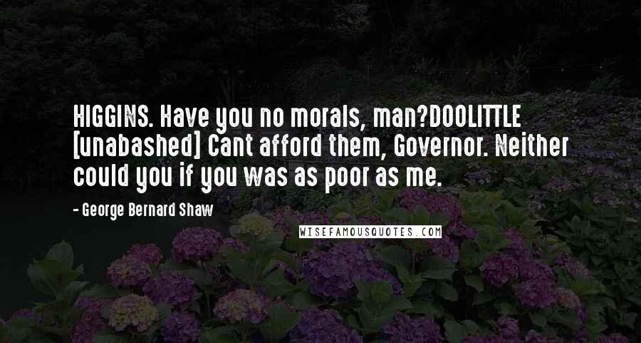 George Bernard Shaw Quotes: HIGGINS. Have you no morals, man?DOOLITTLE [unabashed] Cant afford them, Governor. Neither could you if you was as poor as me.