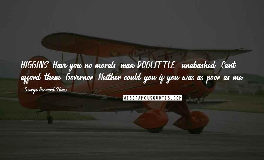 George Bernard Shaw Quotes: HIGGINS. Have you no morals, man?DOOLITTLE [unabashed] Cant afford them, Governor. Neither could you if you was as poor as me.