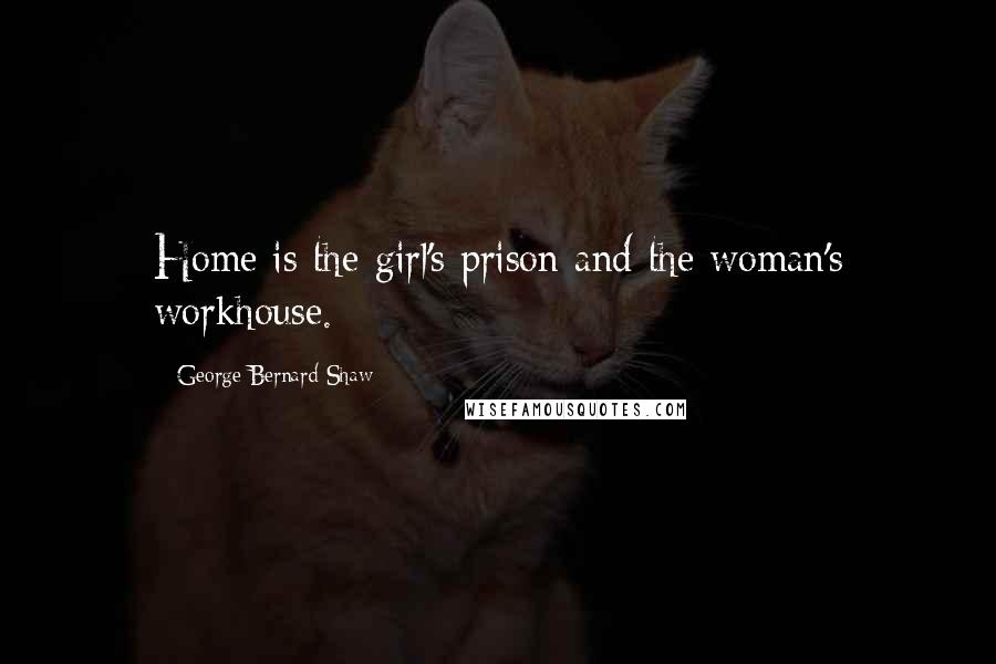 George Bernard Shaw Quotes: Home is the girl's prison and the woman's workhouse.