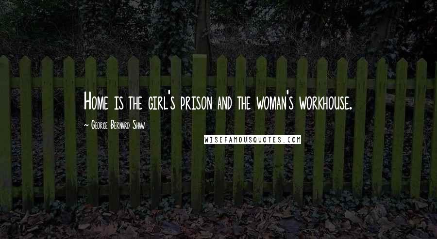 George Bernard Shaw Quotes: Home is the girl's prison and the woman's workhouse.