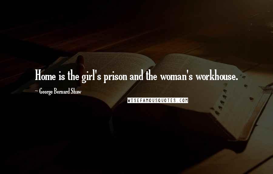 George Bernard Shaw Quotes: Home is the girl's prison and the woman's workhouse.