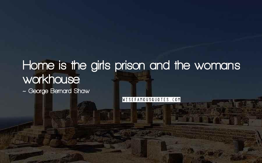 George Bernard Shaw Quotes: Home is the girl's prison and the woman's workhouse.