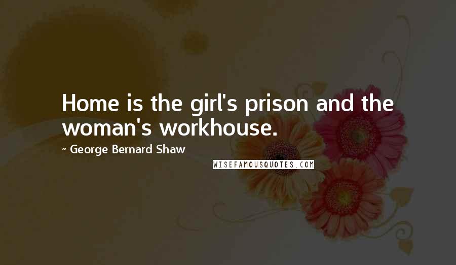 George Bernard Shaw Quotes: Home is the girl's prison and the woman's workhouse.