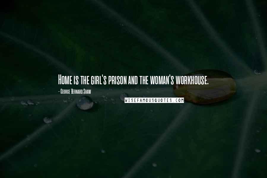 George Bernard Shaw Quotes: Home is the girl's prison and the woman's workhouse.