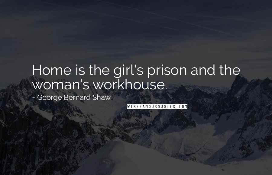 George Bernard Shaw Quotes: Home is the girl's prison and the woman's workhouse.