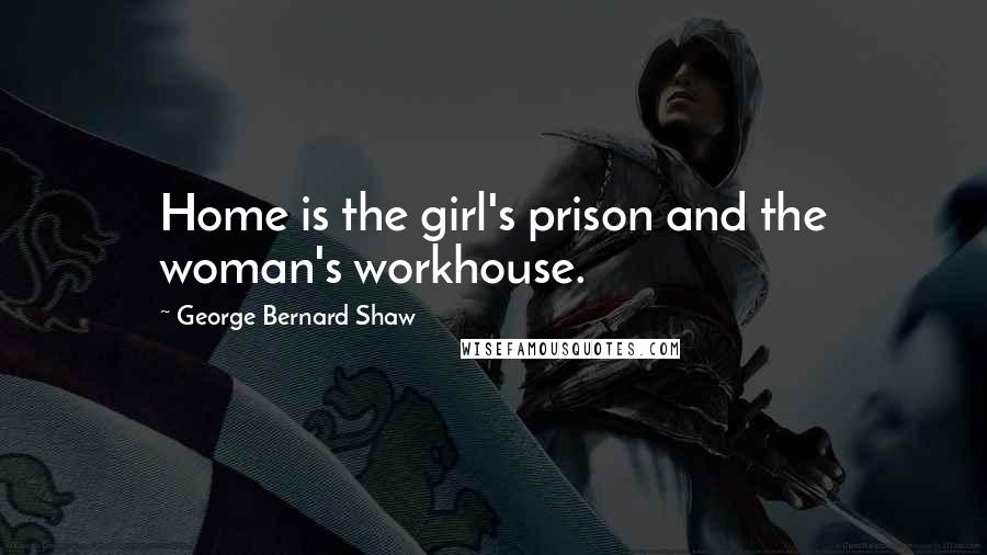 George Bernard Shaw Quotes: Home is the girl's prison and the woman's workhouse.