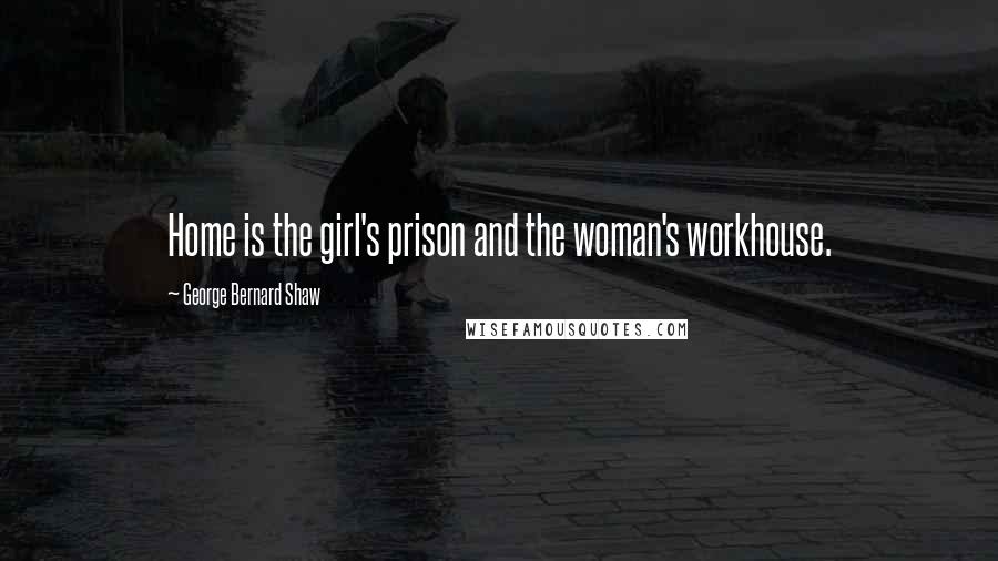 George Bernard Shaw Quotes: Home is the girl's prison and the woman's workhouse.