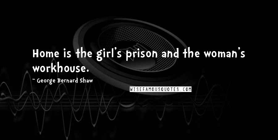 George Bernard Shaw Quotes: Home is the girl's prison and the woman's workhouse.