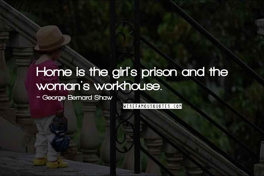 George Bernard Shaw Quotes: Home is the girl's prison and the woman's workhouse.