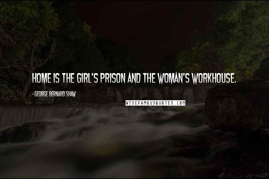 George Bernard Shaw Quotes: Home is the girl's prison and the woman's workhouse.