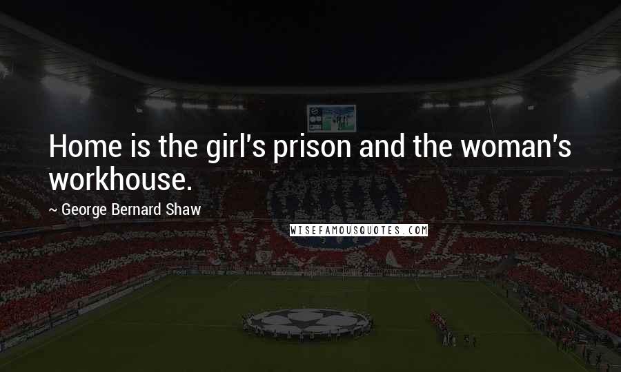 George Bernard Shaw Quotes: Home is the girl's prison and the woman's workhouse.