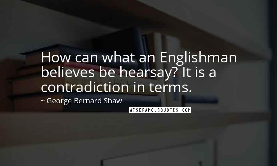 George Bernard Shaw Quotes: How can what an Englishman believes be hearsay? It is a contradiction in terms.