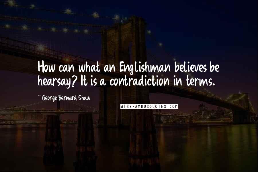 George Bernard Shaw Quotes: How can what an Englishman believes be hearsay? It is a contradiction in terms.