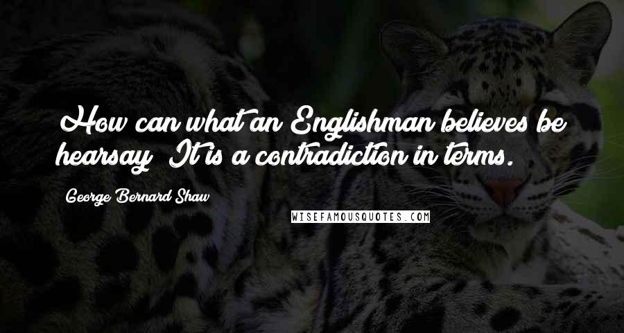 George Bernard Shaw Quotes: How can what an Englishman believes be hearsay? It is a contradiction in terms.