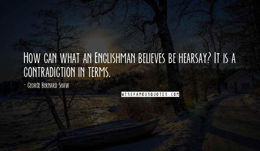 George Bernard Shaw Quotes: How can what an Englishman believes be hearsay? It is a contradiction in terms.