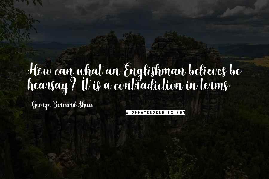 George Bernard Shaw Quotes: How can what an Englishman believes be hearsay? It is a contradiction in terms.