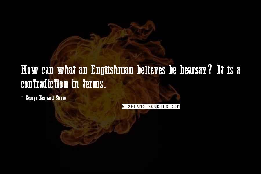 George Bernard Shaw Quotes: How can what an Englishman believes be hearsay? It is a contradiction in terms.