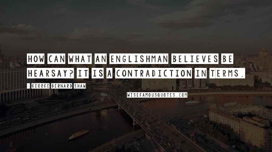 George Bernard Shaw Quotes: How can what an Englishman believes be hearsay? It is a contradiction in terms.