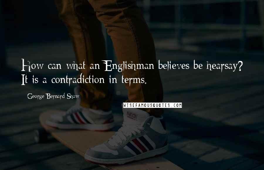 George Bernard Shaw Quotes: How can what an Englishman believes be hearsay? It is a contradiction in terms.