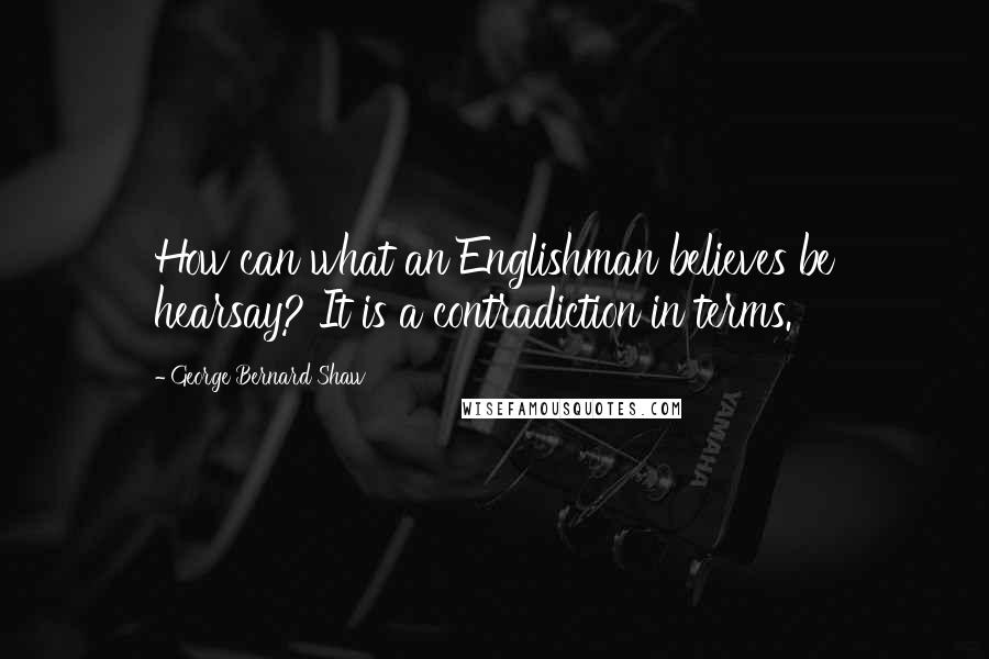 George Bernard Shaw Quotes: How can what an Englishman believes be hearsay? It is a contradiction in terms.