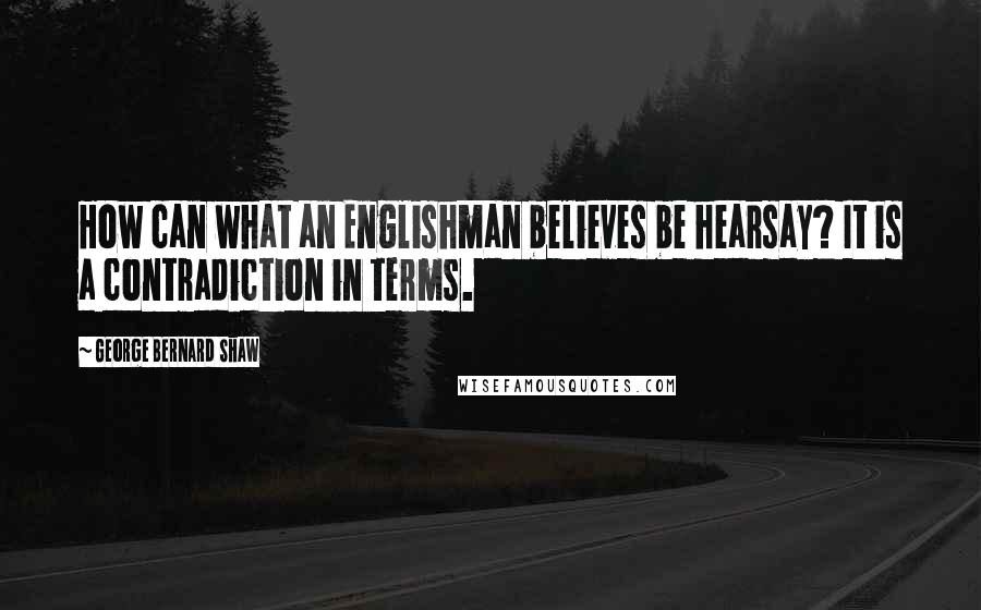 George Bernard Shaw Quotes: How can what an Englishman believes be hearsay? It is a contradiction in terms.