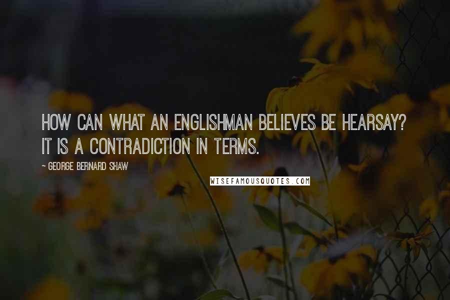 George Bernard Shaw Quotes: How can what an Englishman believes be hearsay? It is a contradiction in terms.