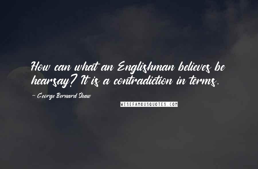 George Bernard Shaw Quotes: How can what an Englishman believes be hearsay? It is a contradiction in terms.