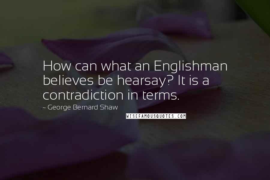 George Bernard Shaw Quotes: How can what an Englishman believes be hearsay? It is a contradiction in terms.