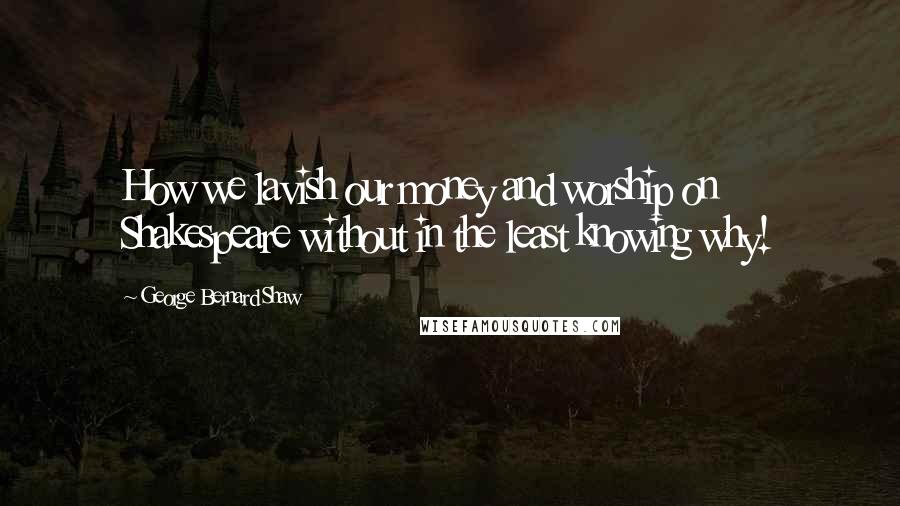 George Bernard Shaw Quotes: How we lavish our money and worship on Shakespeare without in the least knowing why!