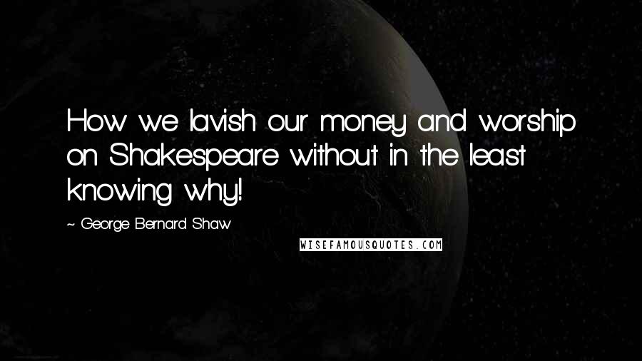 George Bernard Shaw Quotes: How we lavish our money and worship on Shakespeare without in the least knowing why!