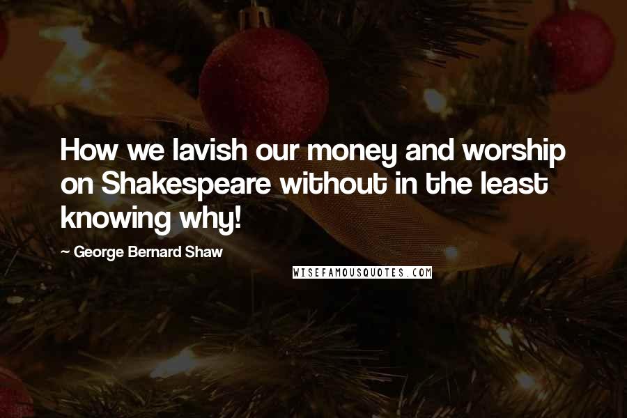 George Bernard Shaw Quotes: How we lavish our money and worship on Shakespeare without in the least knowing why!