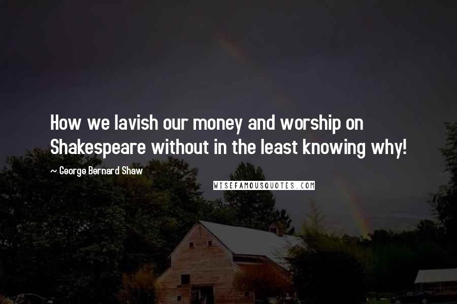 George Bernard Shaw Quotes: How we lavish our money and worship on Shakespeare without in the least knowing why!