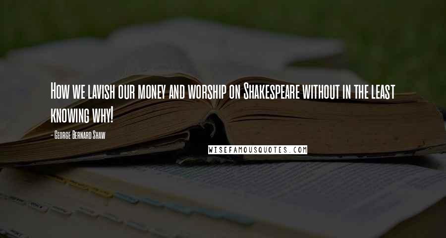 George Bernard Shaw Quotes: How we lavish our money and worship on Shakespeare without in the least knowing why!