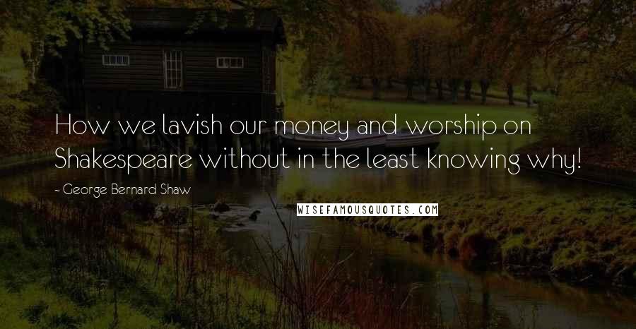George Bernard Shaw Quotes: How we lavish our money and worship on Shakespeare without in the least knowing why!