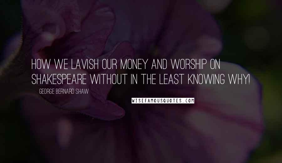 George Bernard Shaw Quotes: How we lavish our money and worship on Shakespeare without in the least knowing why!