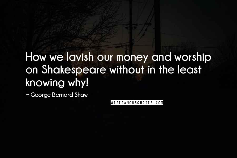 George Bernard Shaw Quotes: How we lavish our money and worship on Shakespeare without in the least knowing why!