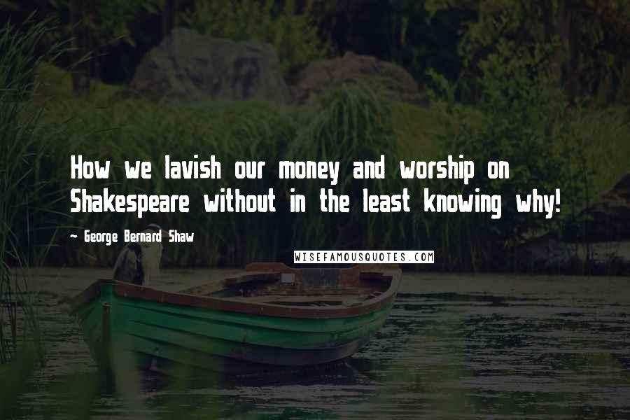 George Bernard Shaw Quotes: How we lavish our money and worship on Shakespeare without in the least knowing why!