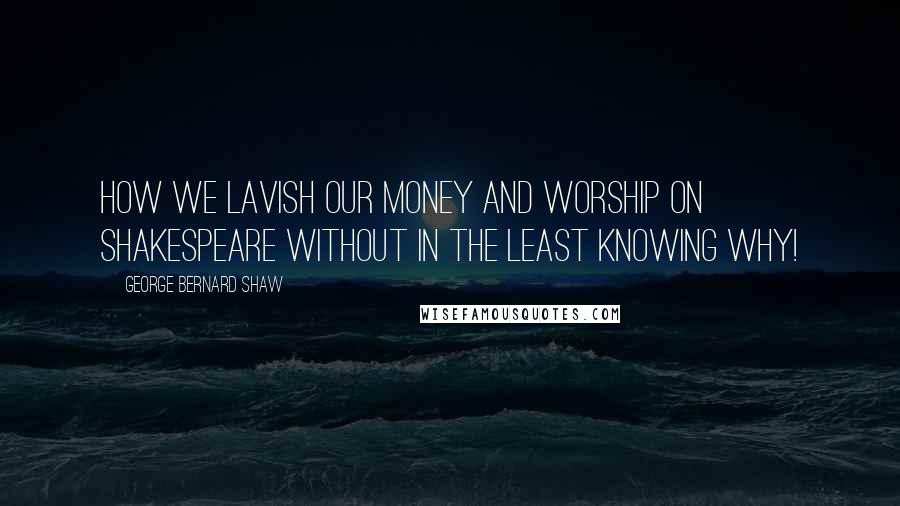 George Bernard Shaw Quotes: How we lavish our money and worship on Shakespeare without in the least knowing why!