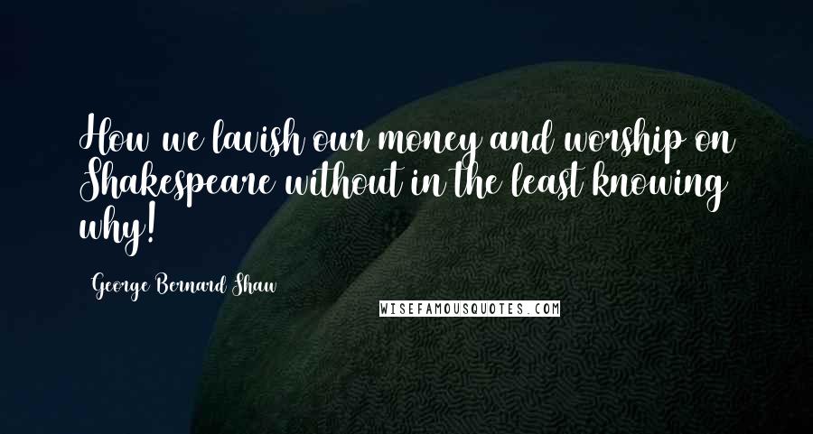 George Bernard Shaw Quotes: How we lavish our money and worship on Shakespeare without in the least knowing why!