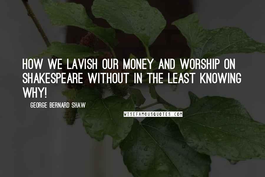 George Bernard Shaw Quotes: How we lavish our money and worship on Shakespeare without in the least knowing why!