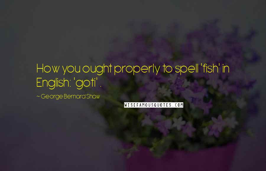 George Bernard Shaw Quotes: How you ought properly to spell 'fish' in English: 'goti' .