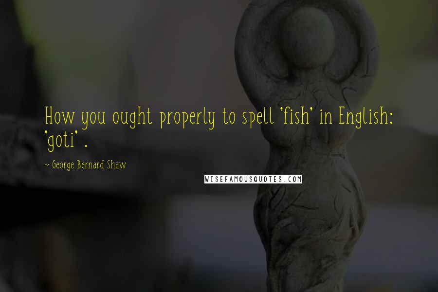 George Bernard Shaw Quotes: How you ought properly to spell 'fish' in English: 'goti' .