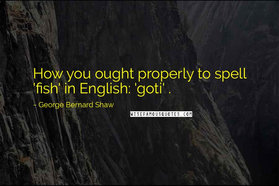 George Bernard Shaw Quotes: How you ought properly to spell 'fish' in English: 'goti' .