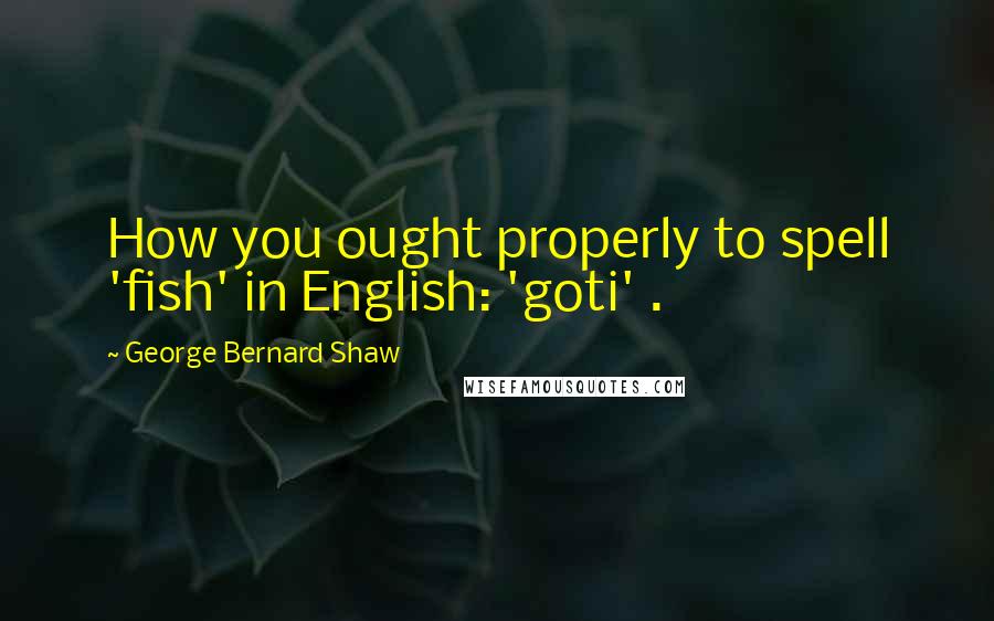 George Bernard Shaw Quotes: How you ought properly to spell 'fish' in English: 'goti' .