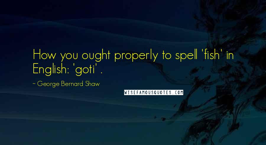 George Bernard Shaw Quotes: How you ought properly to spell 'fish' in English: 'goti' .