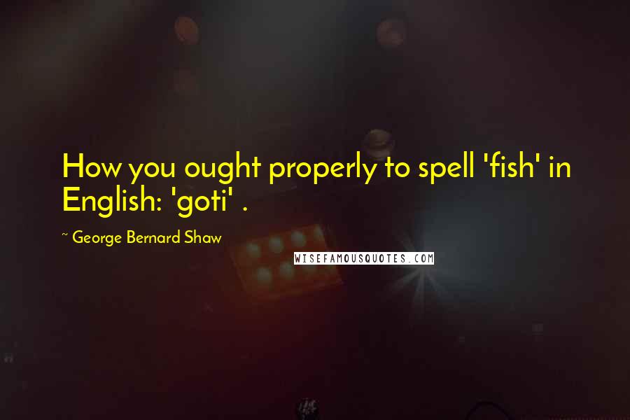 George Bernard Shaw Quotes: How you ought properly to spell 'fish' in English: 'goti' .