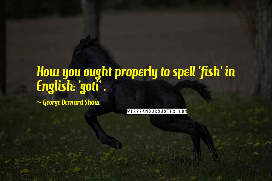 George Bernard Shaw Quotes: How you ought properly to spell 'fish' in English: 'goti' .