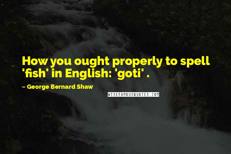 George Bernard Shaw Quotes: How you ought properly to spell 'fish' in English: 'goti' .